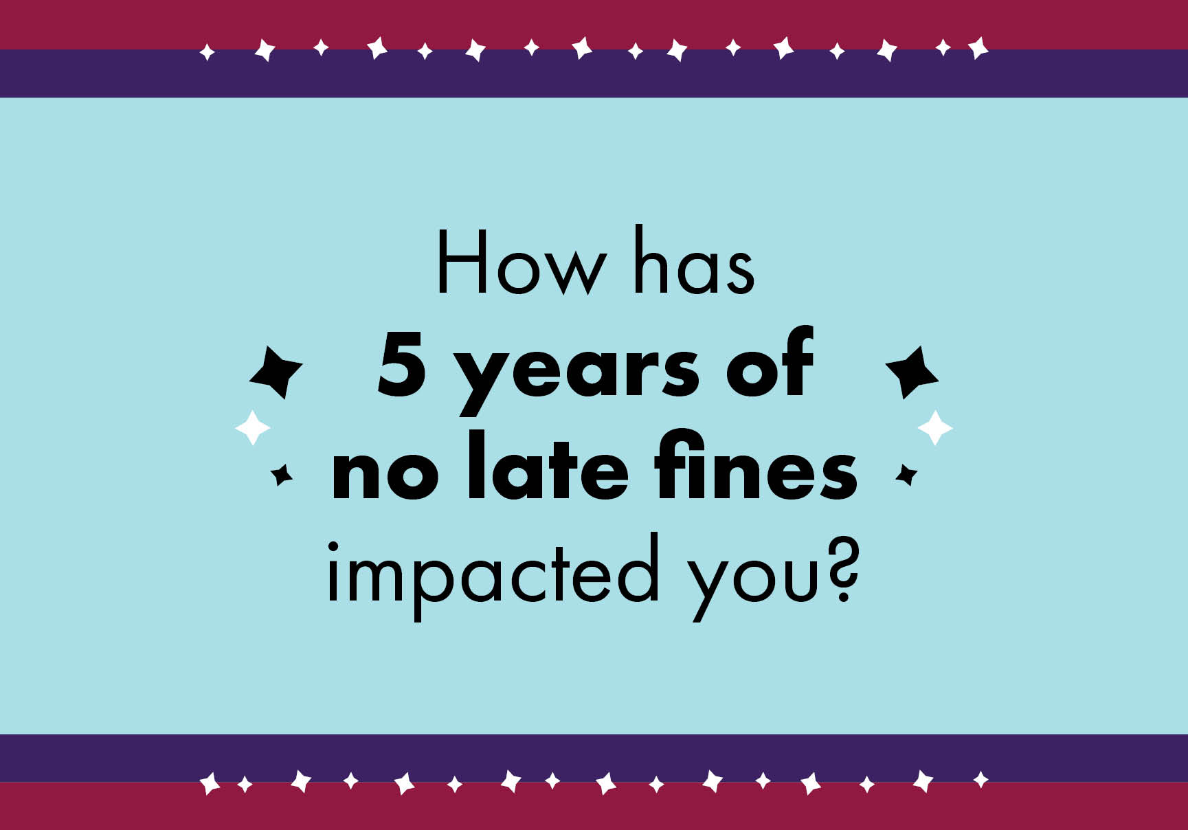 How has 5 years of no late fines impacted you?